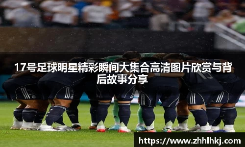 17号足球明星精彩瞬间大集合高清图片欣赏与背后故事分享