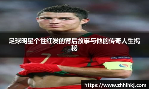 足球明星个性红发的背后故事与他的传奇人生揭秘